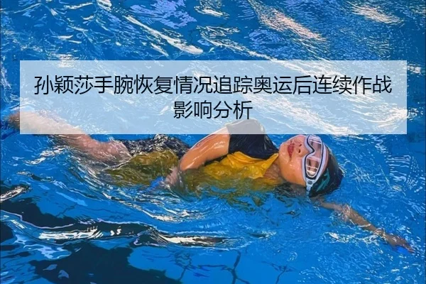 孙颖莎手腕恢复情况追踪奥运后连续作战影响分析